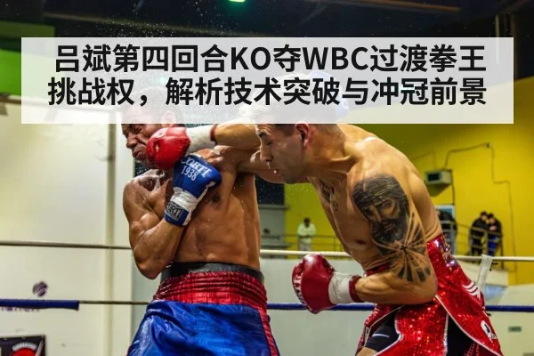 吕斌第四回合KO夺WBC过渡拳王挑战权，解析技术突破与冲冠前景 | j9.com