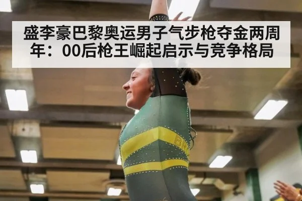 盛李豪巴黎奥运男子气步枪夺金两周年：00后枪王崛起启示与竞争格局