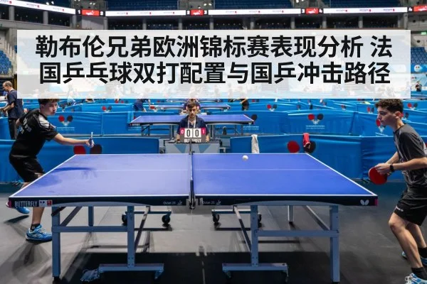 勒布伦兄弟欧洲锦标赛表现分析 法国乒乓球双打配置与国乒冲击路径 | j9.com