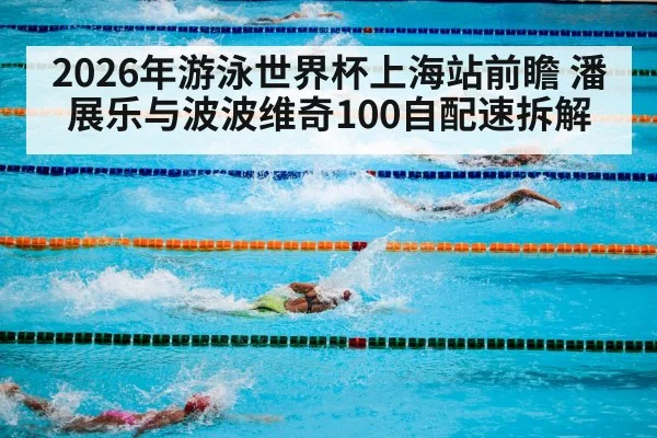 2026年游泳世界杯上海站前瞻 潘展乐与波波维奇100自配速拆解 | j9.com