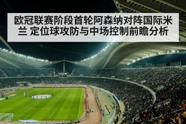欧冠联赛阶段首轮阿森纳对阵国际米兰 定位球攻防与中场控制前瞻分析 | j9.com