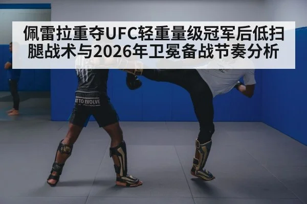 佩雷拉重夺UFC轻重量级冠军后低扫腿战术与2026年卫冕备战节奏分析 | j9.com
