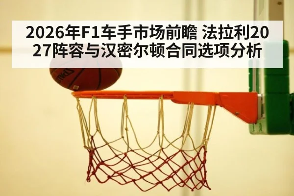 2026年F1车手市场前瞻 法拉利2027阵容与汉密尔顿合同选项分析 | j9.com