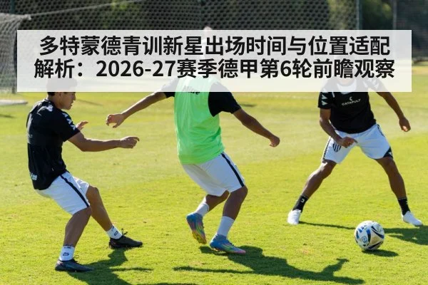 多特蒙德青训新星出场时间与位置适配解析：2026-27赛季德甲第6轮前瞻观察 | j9.com