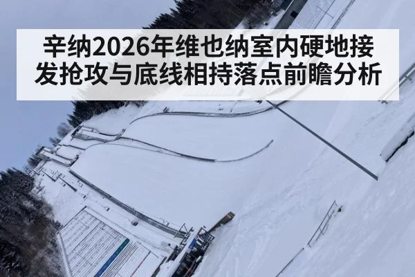 辛纳2026年维也纳室内硬地接发抢攻与底线相持落点前瞻分析