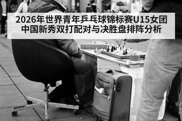 2026年世界青年乒乓球锦标赛U15女团中国新秀双打配对与决胜盘排阵分析