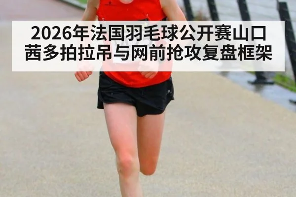 2026年法国羽毛球公开赛山口茜多拍拉吊与网前抢攻复盘框架