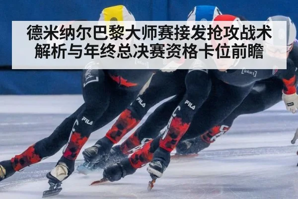 德米纳尔巴黎大师赛接发抢攻战术解析与年终总决赛资格卡位前瞻