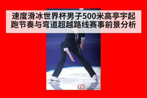 速度滑冰世界杯男子500米高亭宇起跑节奏与弯道超越路线赛事前景分析（j9 game）