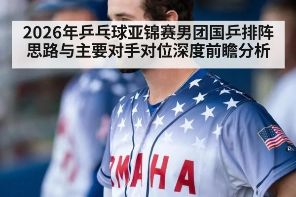 2026年乒乓球亚锦赛男团国乒排阵思路与主要对手对位深度前瞻分析 | j9.com